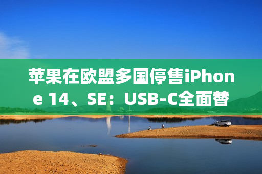 苹果在欧盟多国停售iPhone 14、SE：USB-C全面替换Lightning