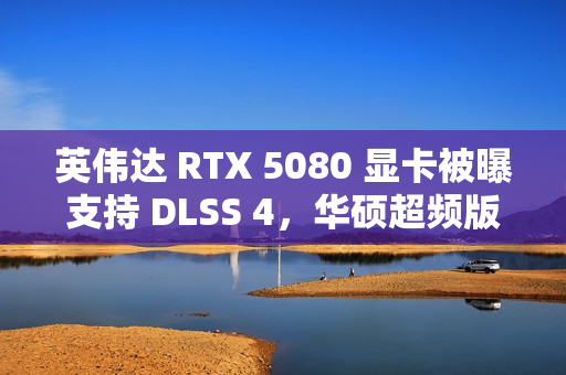 英伟达 RTX 5080 显卡被曝支持 DLSS 4，华硕超频版标价 1700 欧元