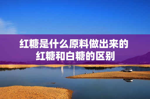 红糖是什么原料做出来的 红糖和白糖的区别