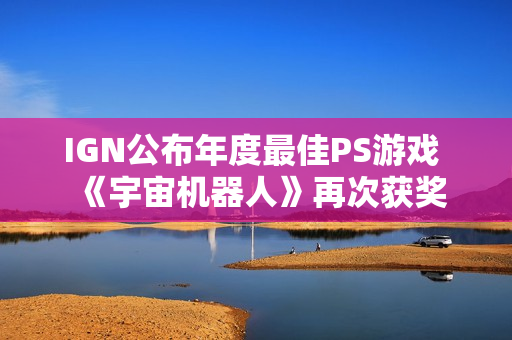 IGN公布年度最佳PS游戏 《宇宙机器人》再次获奖