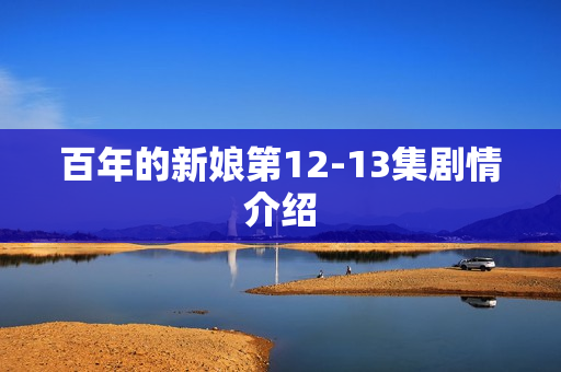 百年的新娘第12-13集剧情介绍 百年的新娘第12-13集剧情介绍