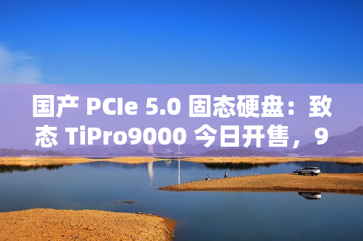 国产 PCIe 5.0 固态硬盘:致态 TiPro9000 今日开售,999 元起 国产 PCIe 5.0 固态硬盘:致态 TiPro9000 今日开售,999 元起
