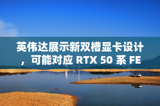 英伟达展示新双槽显卡设计，可能对应 RTX 50 系 FE 版本