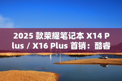2025 款荣耀笔记本 X14 Plus / X16 Plus 首销：酷睿 5-220H、新增“浅海蓝”配色，4879 元起