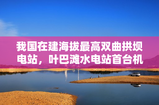 我国在建海拔最高双曲拱坝电站，叶巴滩水电站首台机组定子吊装成功