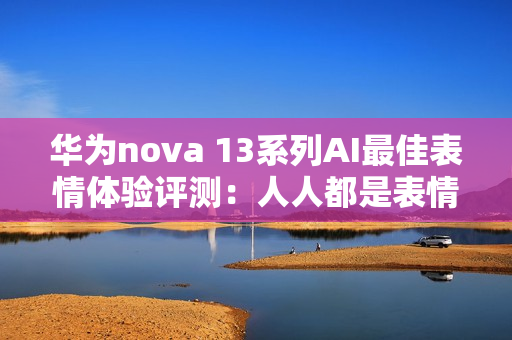 华为nova 13系列AI最佳表情体验评测：人人都是表情管理大师