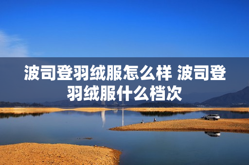 波司登羽绒服怎么样 波司登羽绒服什么档次