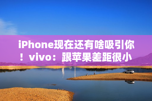 iPhone现在还有啥吸引你！vivo：跟苹果差距很小 影像上面已经开始领先