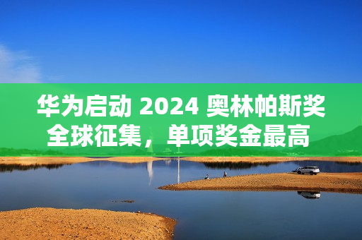 华为启动 2024 奥林帕斯奖全球征集，单项奖金最高 100 万元