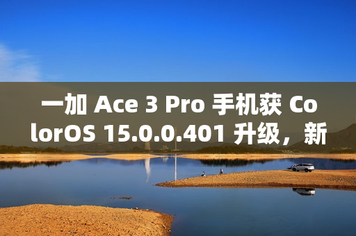 一加 Ace 3 Pro 手机获 ColorOS 15.0.0.401 升级，新增手机搬家支持 iOS 实况照片迁移等功能