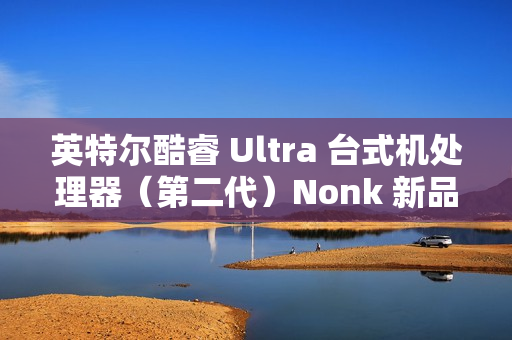 英特尔酷睿 Ultra 台式机处理器（第二代）Nonk 新品今晚 22:00 预售，1 月 13 日开卖