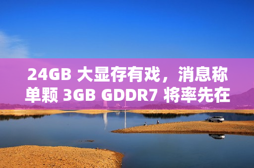 24GB 大显存有戏，消息称单颗 3GB GDDR7 将率先在 RTX 5090 笔记本显卡上使用