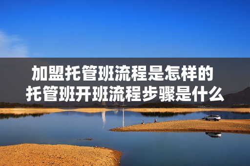 加盟托管班流程是怎样的 托管班开班流程步骤是什么