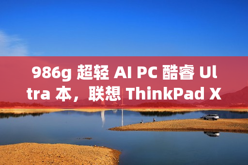 986g 超轻 AI PC 酷睿 Ultra 本，联想 ThinkPad X1 Carbon 2025 Aura 评测