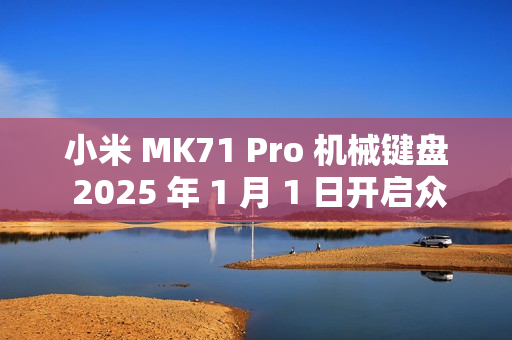 小米 MK71 Pro 机械键盘 2025 年 1 月 1 日开启众筹