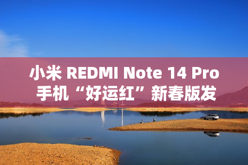 小米 REDMI Note 14 Pro 手机“好运红”新春版发布，首发 1299 元起