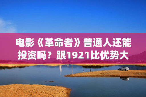 电影《革命者》普通人还能投资吗？跟1921比优势大不大？(电影《革命者》观后感)