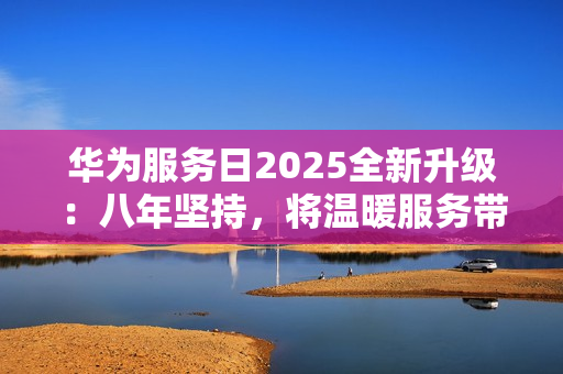 华为服务日2025全新升级：八年坚持，将温暖服务带给用户