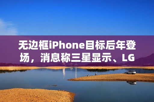 无边框iPhone目标后年登场，消息称三星显示、LG显示正为苹果开发OLED面板