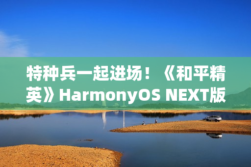 特种兵一起进场！《和平精英》HarmonyOS NEXT版发布