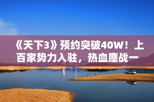 《天下3》预约突破40W！上百家势力入驻，热血鏖战一触即发！