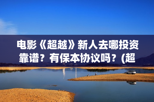 电影《超越》新人去哪投资靠谱？有保本协议吗？(超越电影完整版视频)