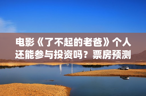 电影《了不起的老爸》个人还能参与投资吗？票房预测多少？(电影了不起的盖茨比简介)