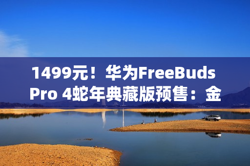 1499元!华为FreeBuds Pro 4蛇年典藏版预售:金蛇绕币设计+专属弹窗 1499元!华为FreeBuds Pro 4蛇年典藏版预售:金蛇绕币设计+专属弹窗