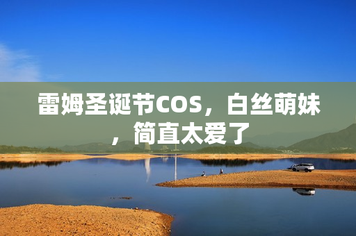 雷姆圣诞节COS，白丝萌妹，简直太爱了