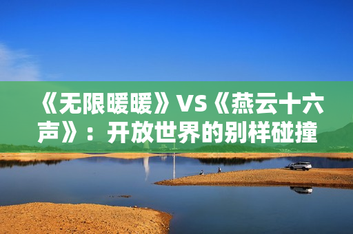 《无限暖暖》VS《燕云十六声》：开放世界的别样碰撞