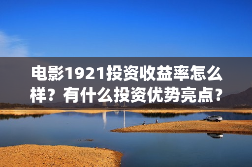 电影1921投资收益率怎么样？有什么投资优势亮点？(《1921》电影投资)