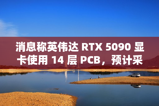 消息称英伟达 RTX 5090 显卡使用 14 层 PCB，预计采用 16+6+7 相供电