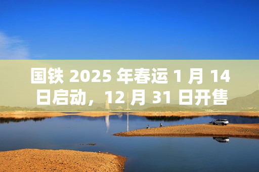 国铁 2025 年春运 1 月 14 日启动，12 月 31 日开售首日火车票