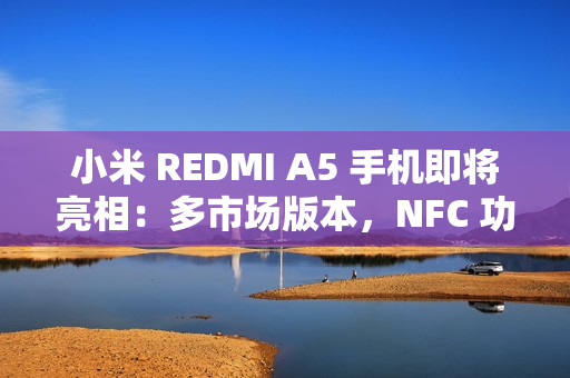 小米 REDMI A5 手机即将亮相：多市场版本，NFC 功能成亮点