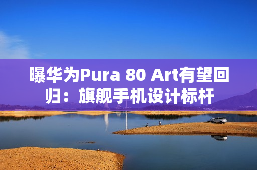 曝华为Pura 80 Art有望回归：旗舰手机设计标杆