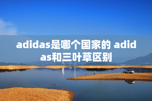 adidas是哪个国家的 adidas和三叶草区别