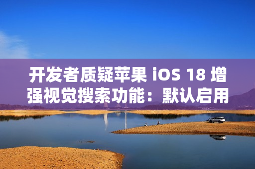 开发者质疑苹果 iOS 18 增强视觉搜索功能：默认启用，担忧泄露用户隐私