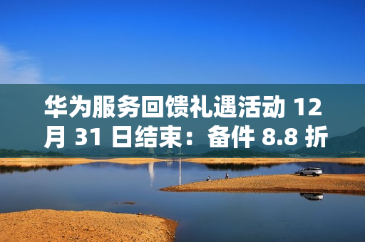 华为服务回馈礼遇活动 12 月 31 日结束:备件 8.8 折、换电池立减 50 元、维修免人工费等 华为服务回馈礼遇活动 12 月 31 日结束:备件 8.8 折、换电池立减 50 元、维修免人工费等