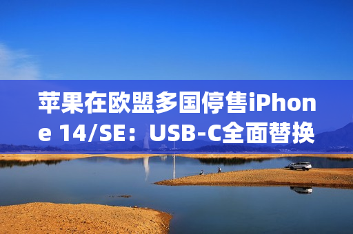 苹果在欧盟多国停售iPhone 14/SE：USB-C全面替换Lightning