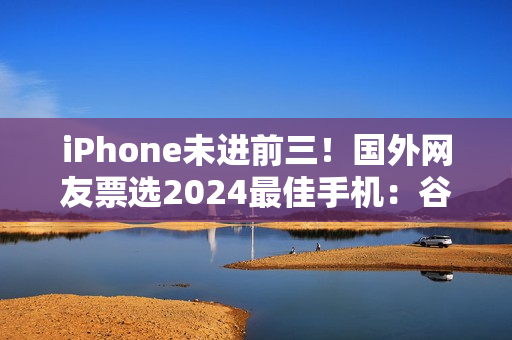 iPhone未进前三！国外网友票选2024最佳手机：谷歌、三星、索尼上榜