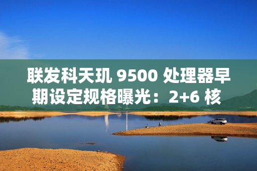 联发科天玑 9500 处理器早期设定规格曝光：2+6 核 CPU，台积电 N3P 制程