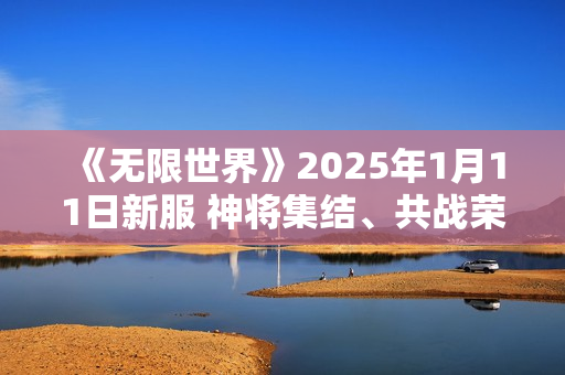 《无限世界》2025年1月11日新服 神将集结、共战荣耀、铸传奇