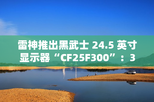 雷神推出黑武士 24.5 英寸显示器“CF25F300”：320Hz 超频高刷、1ms GTG 响应，首发 849 元