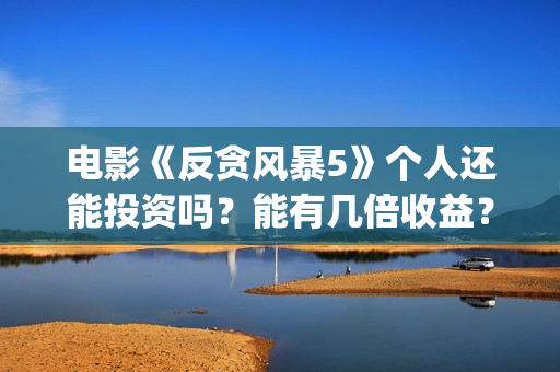 电影《反贪风暴5》个人还能投资吗？能有几倍收益？(电影《反贪风暴》演员表)