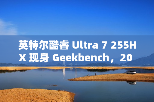 英特尔酷睿 Ultra 7 255HX 现身 Geekbench，20 核 20 线程