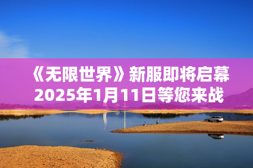 《无限世界》新服即将启幕 2025年1月11日等您来战