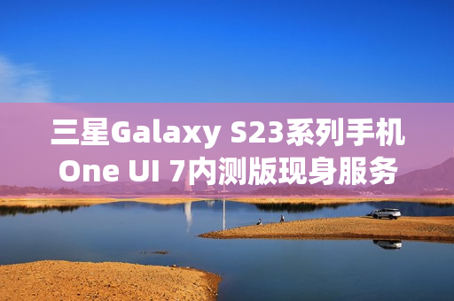 三星Galaxy S23系列手机One UI 7内测版现身服务器,消息称将跳过Beta测试 三星Galaxy S23系列手机One UI 7内测版现身服务器,消息称将跳过Beta测试