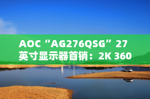 AOC“AG276QSG”27 英寸显示器首销：2K 360Hz、支持英伟达 ULMB2 技术，7599 元