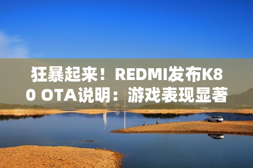 狂暴起来！REDMI发布K80 OTA说明：游戏表现显著提升