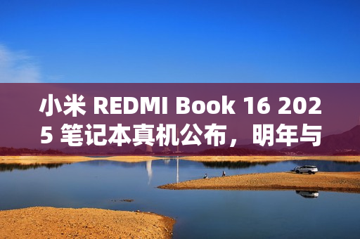 小米 REDMI Book 16 2025 笔记本真机公布，明年与 Turbo 4 手机同场发布